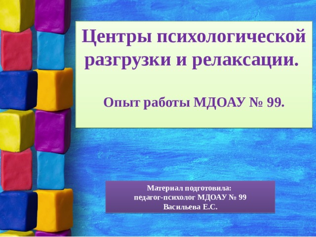 Центры психологической разгрузки и релаксации.  Опыт работы МДОАУ № 99.  Материал подготовила: педагог-психолог МДОАУ № 99 Васильева Е.С. 