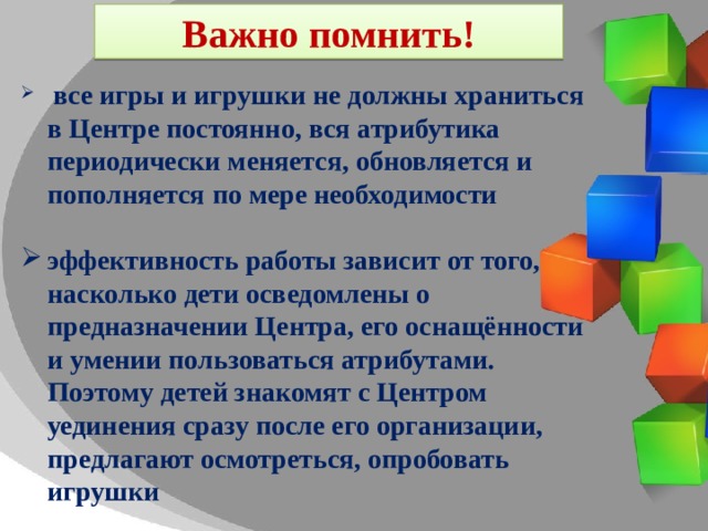 Важно помнить!  все игры и игрушки не должны храниться в Центре постоянно, вся атрибутика периодически меняется, обновляется и пополняется по мере необходимости   эффективность работы зависит от того, насколько дети осведомлены о предназначении Центра, его оснащённости и умении пользоваться атрибутами. Поэтому детей знакомят с Центром уединения сразу после его организации, предлагают осмотреться, опробовать игрушки  