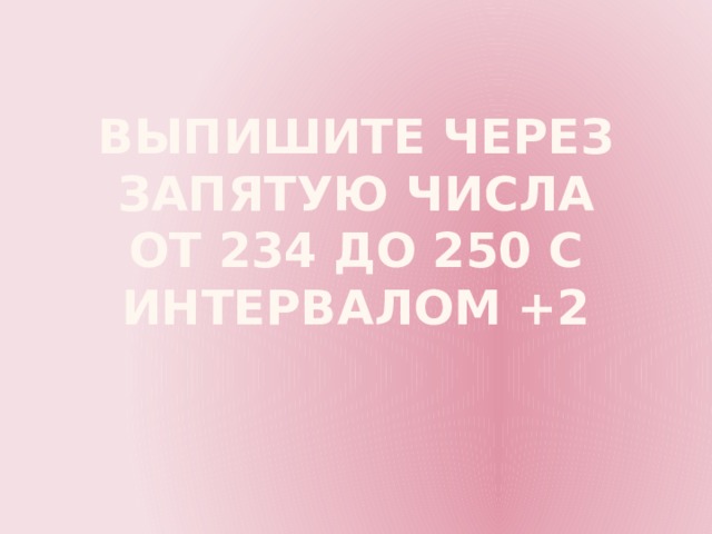 Выпишите через запятую числа от 234 до 250 с интервалом +2 