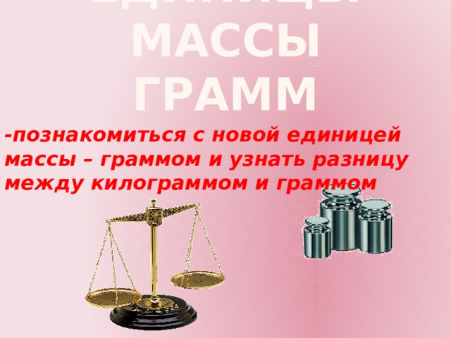 Единицы массы  ГРАММ -познакомиться с новой единицей массы – граммом и узнать разницу между килограммом и граммом 