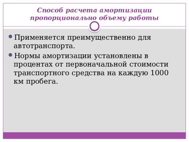 Способ расчета амортизации пропорционально объему работы Применяется преимущественно для автотранспорта. Нормы амортизации установлены в процентах от первоначальной стоимости транспортного средства на каждую 1000 км пробега. 