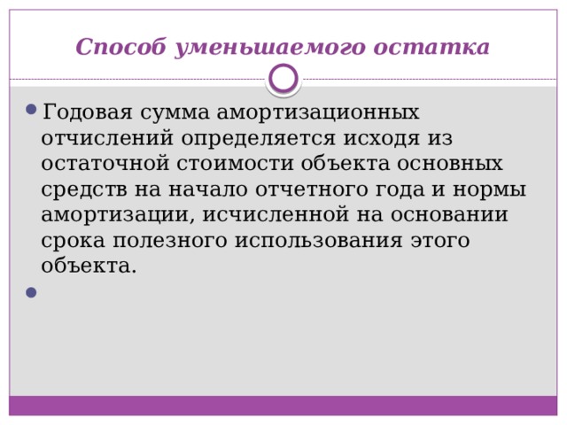 Способ уменьшаемого остатка Годовая сумма амортизационных отчислений определяется исходя из остаточной стоимости объекта основных средств на начало отчетного года и нормы амортизации, исчисленной на основании срока полезного использования этого объекта.    