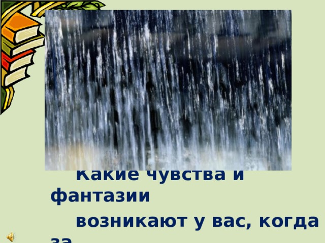        Какие чувства и фантазии  возникают у вас, когда за  окном идет дождь?  