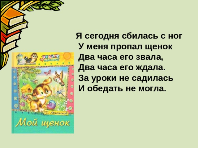 Я сегодня сбилась с ног  У меня пропал щенок  Два часа его звала,  Два часа его ждала.  За уроки не садилась  И обедать не могла. 