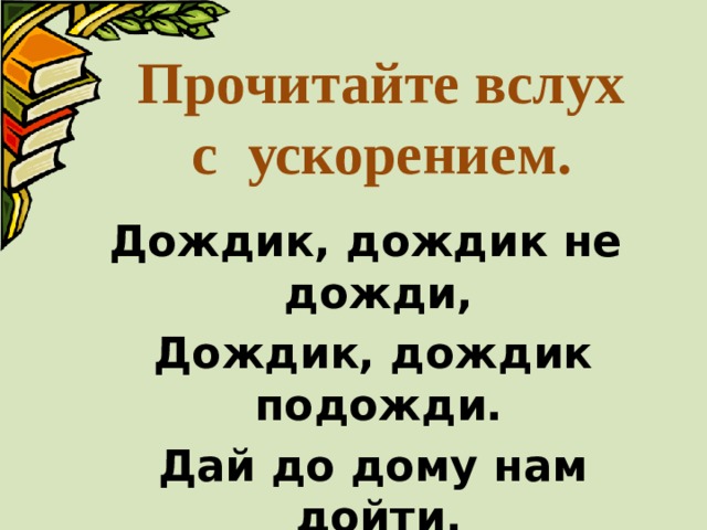 Прочитайте вслух  с ускорением. Дождик, дождик не дожди,  Дождик, дождик подожди.  Дай до дому нам дойти. 