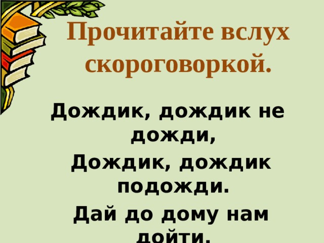 Прочитайте вслух скороговоркой. Дождик, дождик не дожди,  Дождик, дождик подожди.  Дай до дому нам дойти. 