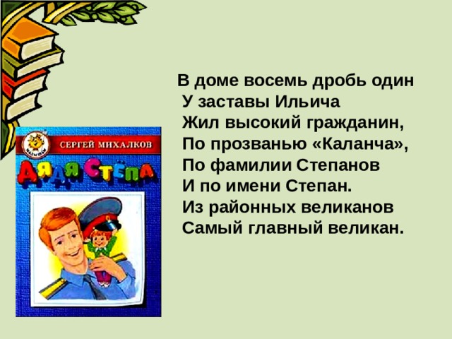 В доме восемь дробь один  У заставы Ильича  Жил высокий гражданин,  По прозванью «Каланча»,  По фамилии Степанов  И по имени Степан.  Из районных великанов  Самый главный великан. 