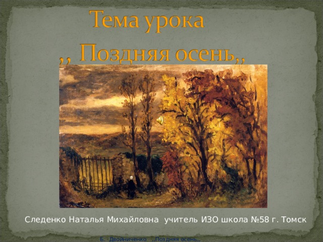 Следенко Наталья Михайловна учитель ИЗО школа №58 г. Томск Б. Двойниченко ,,Поздняя осень,, 