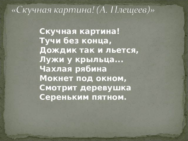Скучная картина!   Тучи без конца,   Дождик так и льется,   Лужи у крыльца...   Чахлая рябина   Мокнет под окном,   Смотрит деревушка   Сереньким пятном.     
