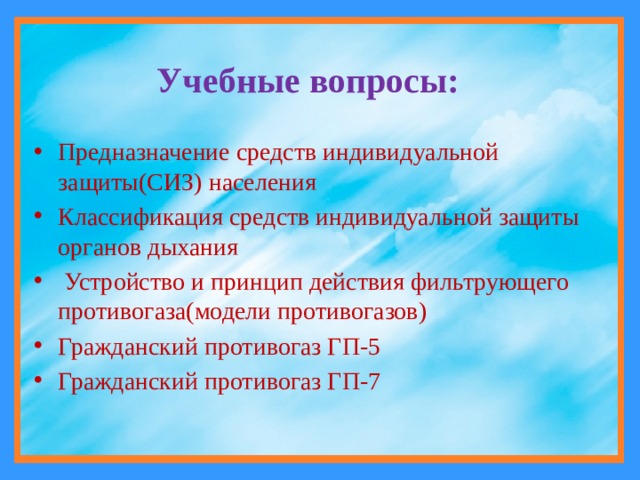 Учебные вопросы: Предназначение средств индивидуальной защиты(СИЗ) населения Классификация средств индивидуальной защиты органов дыхания  Устройство и принцип действия фильтрующего противогаза(модели противогазов) Гражданский противогаз ГП-5 Гражданский противогаз ГП-7 