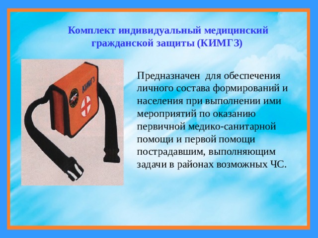 Комплект индивидуальный медицинский гражданской защиты (КИМГЗ)  Предназначен  для обеспечения личного состава формирований и населения при выполнении ими мероприятий по оказанию первичной медико-санитарной помощи и первой помощи пострадавшим, выполняющим задачи в районах возможных ЧС. 