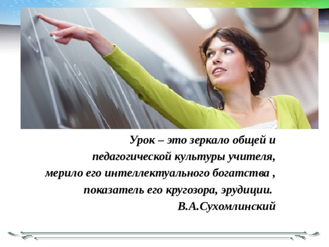       Урок – это зеркало общей и педагогической культуры учителя, мерило его интеллектуального богатства ,  показатель его кругозора, эрудиции. В.А.Сухомлинский 