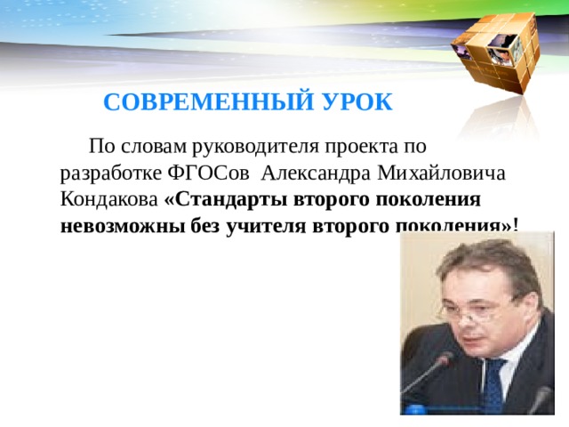 СОВРЕМЕННЫЙ УРОК   По словам руководителя проекта по разработке ФГОСов  Александра Михайловича Кондакова «Стандарты второго поколения невозможны без учителя второго поколения»!   