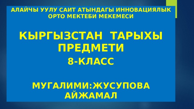 Алайчы уулу Саит атындагы инновациялык орто мектеби мекемеси  Кыргызстан тарыхы предмети 8-класс  Мугалими:Жусупова Айжамал 