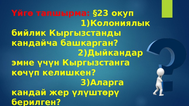 Үйгө тапшырма: §23 окуп  1)Колониялык бийлик Кыргызстанды кандайча башкарган?  2)Дыйкандар эмне үчүн Кыргызстанга көчүп келишкен?  3)Аларга кандай жер үлүштөрү берилген? 