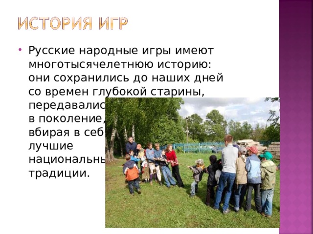 Русские народные игры имеют многотысячелетнюю историю: они сохранились до наших дней со времен глубокой старины, передавались из поколения  в поколение,  вбирая в себя  лучшие  национальные  традиции. 