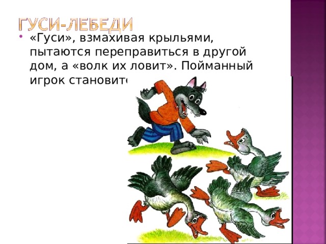 «Гуси», взмахивая крыльями, пытаются переправиться в другой дом, а «волк их ловит». Пойманный игрок становится «волком».  