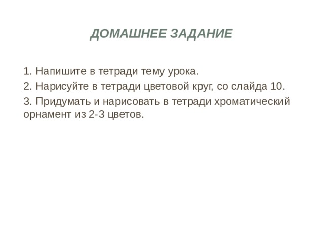 Домашнее задание 1. Напишите в тетради тему урока. 2. Нарисуйте в тетради цветовой круг, со слайда 10.  3. Придумать и нарисовать в тетради хроматический орнамент из 2-3 цветов.  
