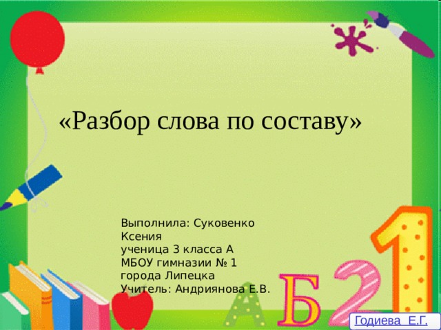  3 класс «Разбор слова по составу» Выполнила: Суковенко Ксения ученица 3 класса А МБОУ гимназии № 1 города Липецка Учитель: Андриянова Е.В. Годиева Е.Г. 