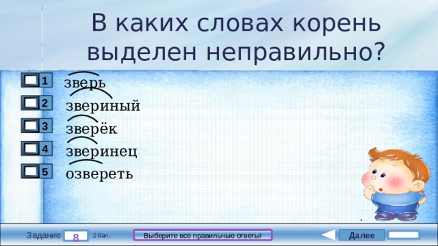 В каких словах корень выделен неправильно? зверь 1 звериный 2 зверёк 3 зверинец 4 озвереть 5 Далее Выберите все правильные ответы! 8 Задание 2 бал. 