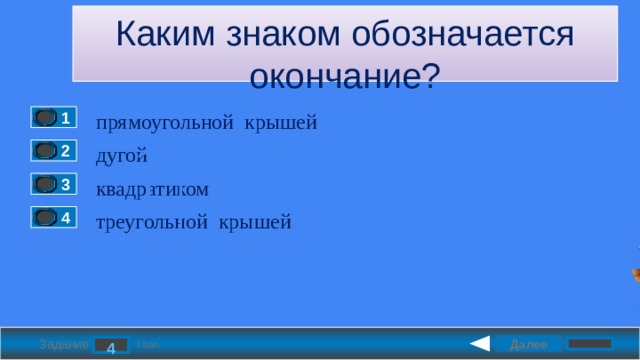 Каким знаком обозначается окончание? прямоугольной крышей 1 дугой 2 квадратиком 3 треугольной крышей 4 Далее 4 Задание 1 бал. 