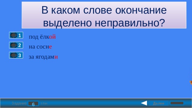 В каком слове окончание выделено неправильно? под ёлк ой 1 на сосн е 2 за ягодам и 3 Далее 6 Задание 1 бал. 