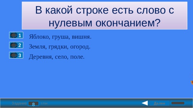 В какой строке есть слово с нулевым окончанием? Яблоко, груша, вишня. 1 Земля, грядки, огород. 2 Деревня, село, поле. 3 Далее 8 Задание 1 бал. 