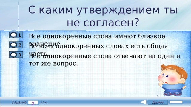 С каким утверждением ты не согласен? Все однокоренные слова имеют близкое значение. 1 Во всех однокоренных словах есть общая часть. 2 Все однокоренные слова отвечают на один и тот же вопрос. 3 Далее 2 Задание 1 бал. 
