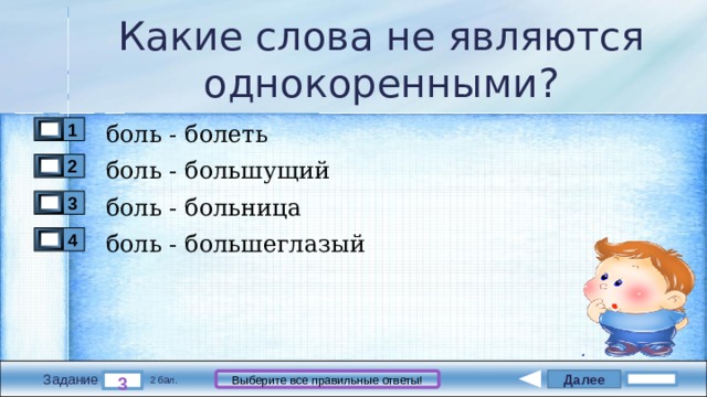 Какие слова не являются однокоренными? боль - болеть 1 боль - большущий 2 боль - больница 3 боль - большеглазый 4 Далее Выберите все правильные ответы! 3 Задание 2 бал. 