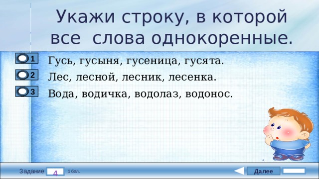 Укажи строку, в которой все слова однокоренные. Гусь, гусыня, гусеница, гусята. 1 Лес, лесной, лесник, лесенка. 2 Вода, водичка, водолаз, водонос. 3 Далее 4 Задание 1 бал. 