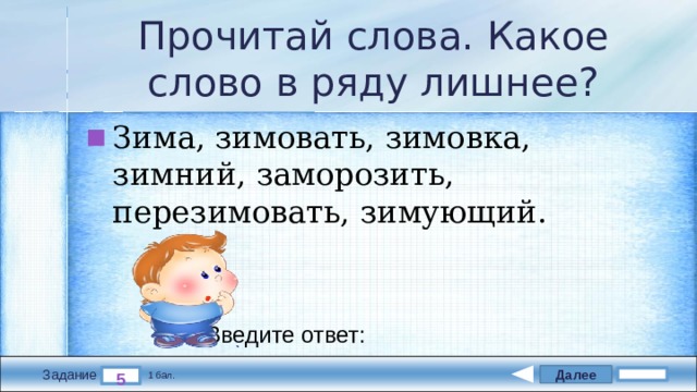 Прочитай слова. Какое слово в ряду лишнее? Зима, зимовать, зимовка, зимний, заморозить, перезимовать, зимующий. Введите ответ: Далее 5 Задание 1 бал. 