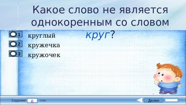 Какое слово не является однокоренным со словом круг ? круглый 1 кружечка 2 кружочек 3 Далее 6 Задание 1 бал. 