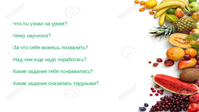 -Что ты узнал на уроке? -Чему научился? -За что себя можешь похвалить? -Над чем еще надо поработать? -Какие задания тебе понравились? -Какие задания оказались трудными? 