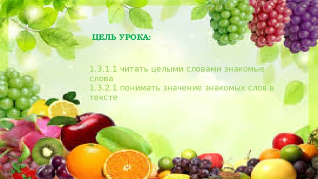 ЦЕЛЬ УРОКА: 1.3.1.1 читать целыми словами знакомые слова 1.3.2.1 понимать значение знакомых слов в тексте 