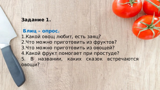 Задание 1.    Блиц – опрос. 1.Какой овощ любит, есть заяц? 2.Что можно приготовить из фруктов?  3.Что можно приготовить из овощей?  4.Какой фрукт помогает при простуде?  5. В названии, каких сказок встречаются овощи?  