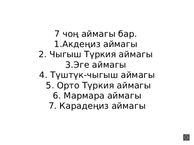 7 чоң аймагы бар.  1.Акдеңиз аймагы  2. Чыгыш Түркия аймагы  3.Эге аймагы  4. Түштүк-чыгыш аймагы  5. Орто Түркия аймагы  6. Мармара аймагы  7. Карадеңиз аймагы 