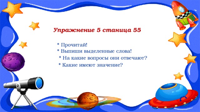 Упражнение 5 станица 55  * Прочитай!  * Выпиши выделенные слова!  * На какие вопросы они отвечают? * Какие имеют значение? 