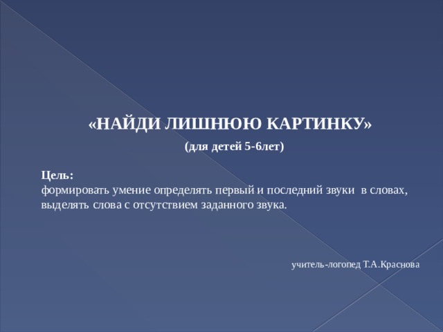   «НАЙДИ ЛИШНЮЮ КАРТИНКУ»  (для детей 5-6лет)  Цель: формировать умение определять первый и последний звуки в словах, выделять слова с отсутствием заданного звука.    учитель-логопед Т.А.Краснова 