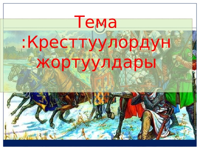 Тема :Кресттуулордун жортуулдары   