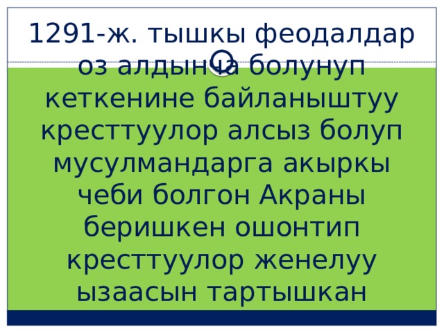 1291-ж. тышкы феодалдар оз алдынча болунуп кеткенине байланыштуу кресттуулор алсыз болуп мусулмандарга акыркы чеби болгон Акраны беришкен ошонтип кресттуулор женелуу ызаасын тартышкан 