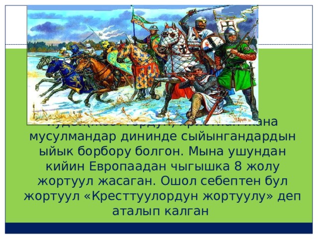 Иерусалим-уч диндин –иудей(жооттордун) христиан жана мусулмандар дининде сыйынгандардын ыйык борбору болгон. Мына ушундан кийин Европаадан чыгышка 8 жолу жортуул жасаган. Ошол себептен бул жортуул «Кресттуулордун жортуулу» деп аталып калган  