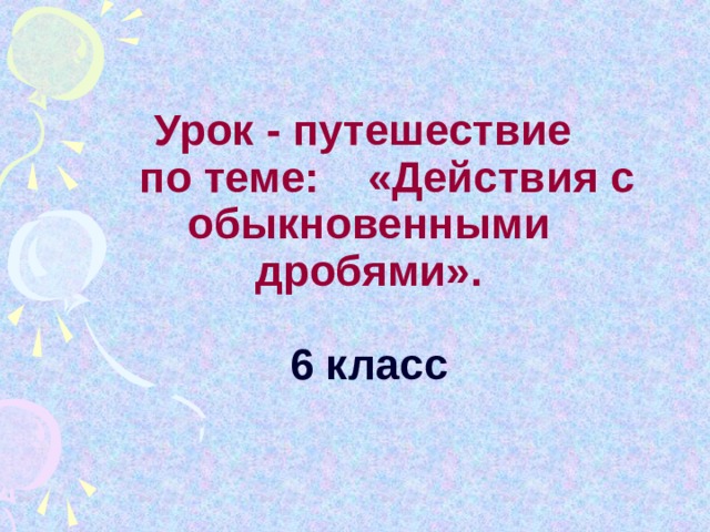    Урок - путешествие  по теме: «Действия с обыкновенными дробями».   6 класс   
