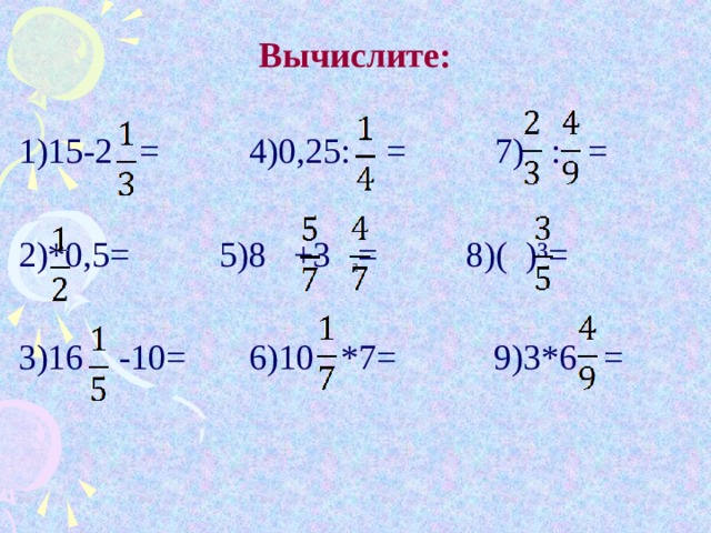 Вычислите: 1)15-2 = 4)0,25: = 7) : = *0,5= 5)8 +3 = 8)( )³=  3)16 -10= 6)10 *7= 9)3*6 = 