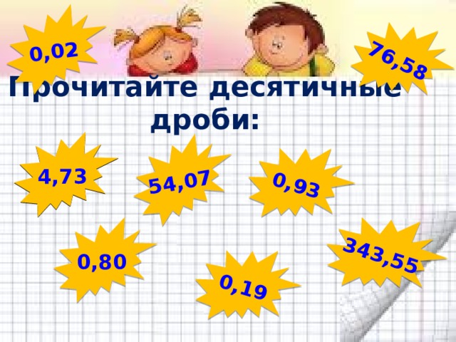 0,19 76,58 343,55 54,07 0,93 0,02 Прочитайте десятичные дроби: 4,73 0,80 