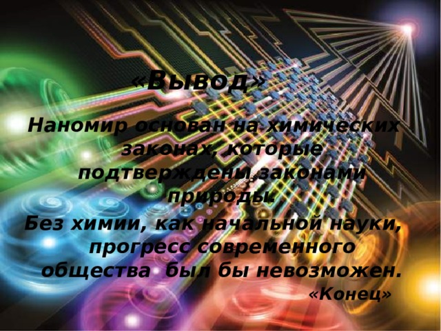 «Вывод» Наномир основан на химических законах, которые подтверждены законами природы. Без химии, как начальной науки, прогресс современного общества был бы невозможен. «Конец» 
