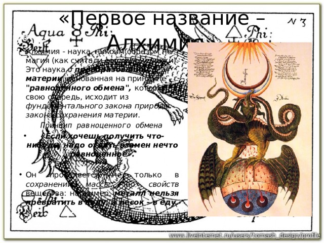 «Первое название – Алхимия » Алхимия - наука, никоим образом не магия (как считали ее современники). Это наука о преобразовании материи , основанная на принципе 