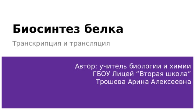 Биосинтез белка Транскрипция и трансляция Автор: учитель биологии и химии ГБОУ Лицей “Вторая школа”  Трошева Арина Алексеевна 