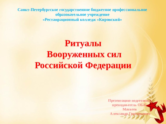 Санкт-Петербургское государственное бюджетное профессиональное образовательное учреждение «Реставрационный колледж «Кировский» Ритуалы Вооруженных сил Российской Федерации Презентацию подготовил преподаватель ОБЖ  Матвеев  Александр Григорьевич 