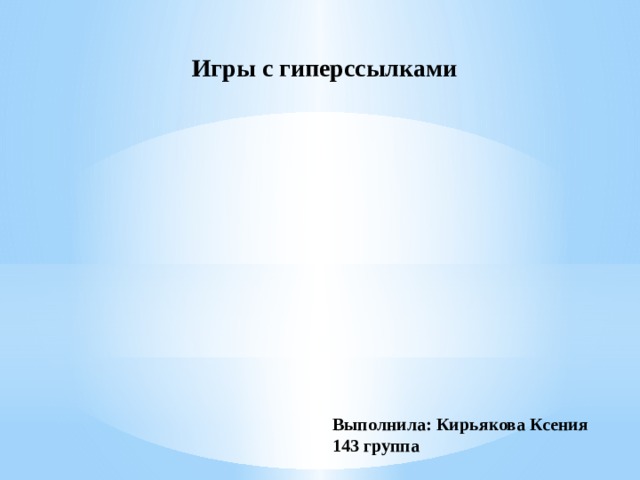 Игры с гиперссылками Выполнила: Кирьякова Ксения 143 группа 