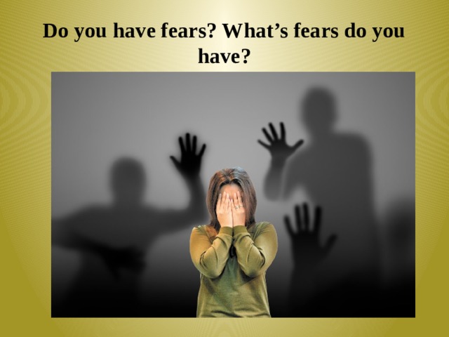 Do you have fears? What’s fears do you have? 